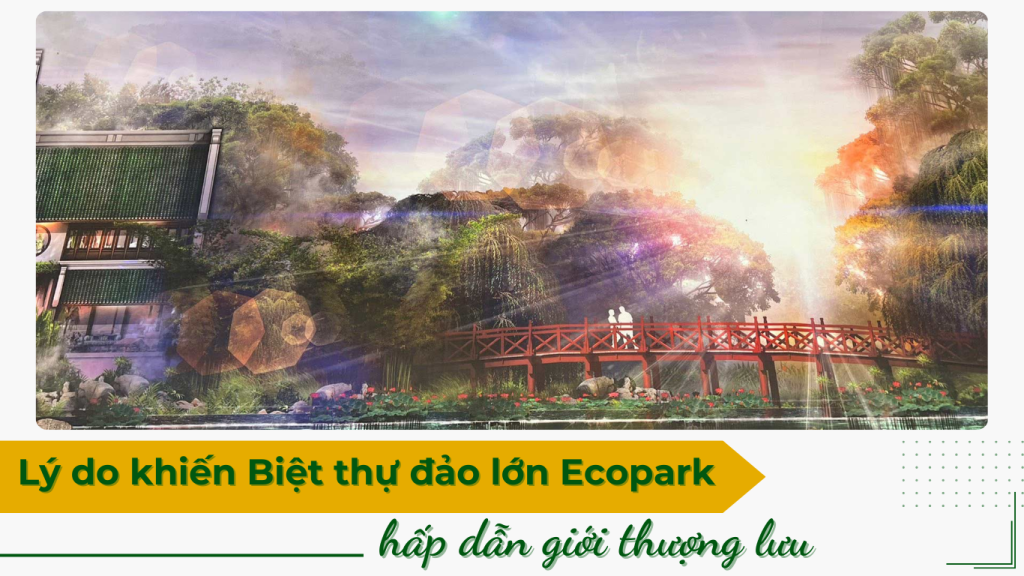Lý do khiến Biệt thự đảo lớn Ecopark hấp dẫn giới thượng lưu